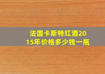 法国卡斯特红酒2015年价格多少钱一瓶