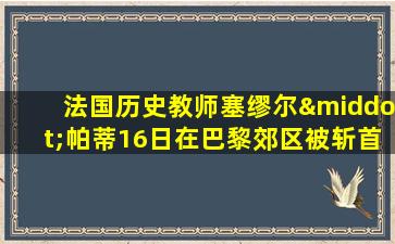 法国历史教师塞缪尔·帕蒂16日在巴黎郊区被斩首致死后