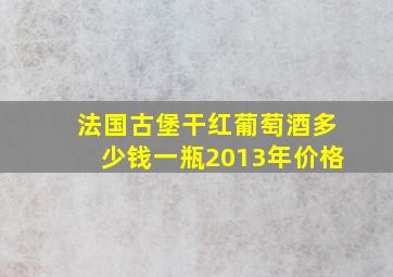 法国古堡干红葡萄酒多少钱一瓶2013年价格