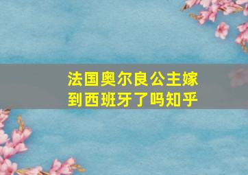 法国奥尔良公主嫁到西班牙了吗知乎