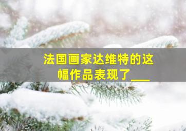 法国画家达维特的这幅作品表现了___