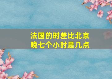 法国的时差比北京晚七个小时是几点