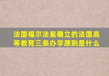 法国福尔法案确立的法国高等教育三条办学原则是什么