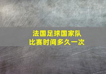 法国足球国家队比赛时间多久一次