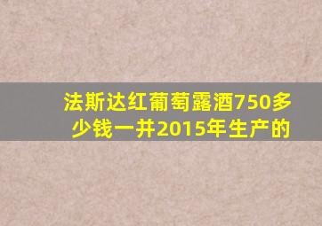 法斯达红葡萄露酒750多少钱一并2015年生产的