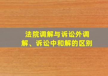 法院调解与诉讼外调解、诉讼中和解的区别