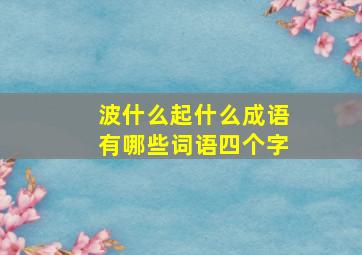 波什么起什么成语有哪些词语四个字