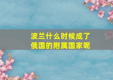 波兰什么时候成了俄国的附属国家呢