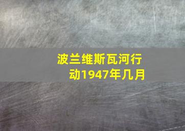 波兰维斯瓦河行动1947年几月