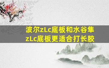 波尔zLc底板和水谷隼zLc底板更适合打长胶