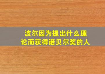 波尔因为提出什么理论而获得诺贝尔奖的人