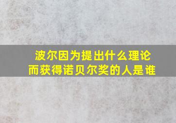 波尔因为提出什么理论而获得诺贝尔奖的人是谁