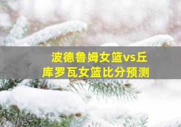 波德鲁姆女篮vs丘库罗瓦女篮比分预测