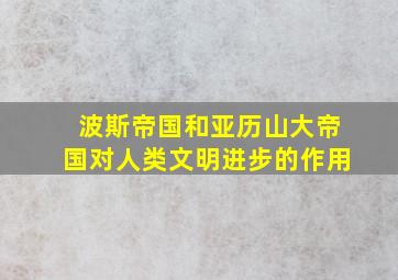 波斯帝国和亚历山大帝国对人类文明进步的作用