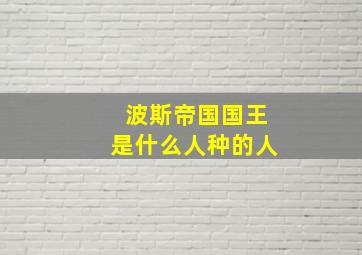 波斯帝国国王是什么人种的人