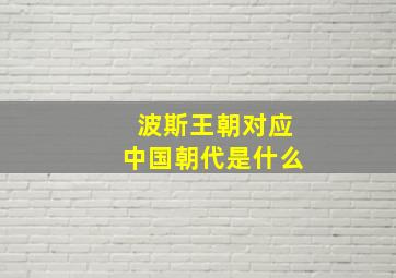 波斯王朝对应中国朝代是什么