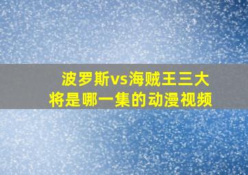 波罗斯vs海贼王三大将是哪一集的动漫视频