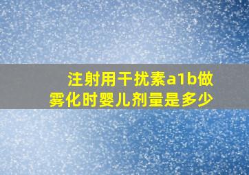 注射用干扰素a1b做雾化时婴儿剂量是多少