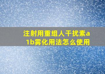 注射用重组人干扰素a1b雾化用法怎么使用