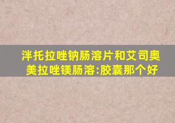 泮托拉唑钠肠溶片和艾司奥美拉唑镁肠溶:胶囊那个好