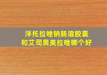 泮托拉唑钠肠溶胶囊和艾司奥美拉唑哪个好