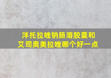 泮托拉唑钠肠溶胶囊和艾司奥美拉唑哪个好一点