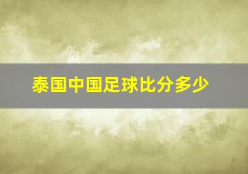 泰国中国足球比分多少