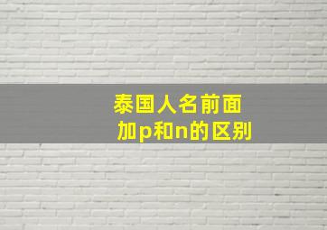 泰国人名前面加p和n的区别