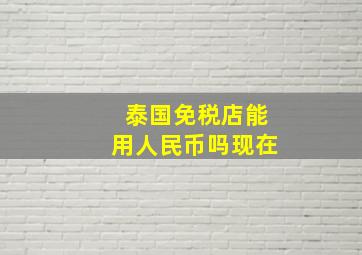 泰国免税店能用人民币吗现在