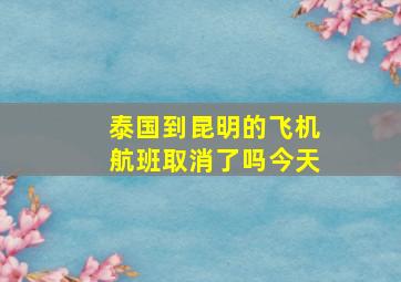 泰国到昆明的飞机航班取消了吗今天