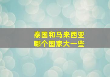 泰国和马来西亚哪个国家大一些