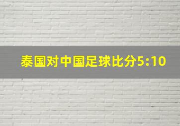 泰国对中国足球比分5:10