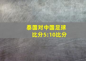 泰国对中国足球比分5:10比分