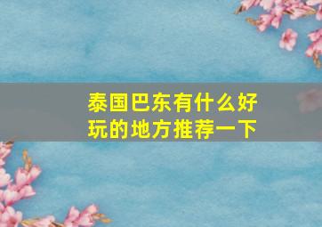 泰国巴东有什么好玩的地方推荐一下