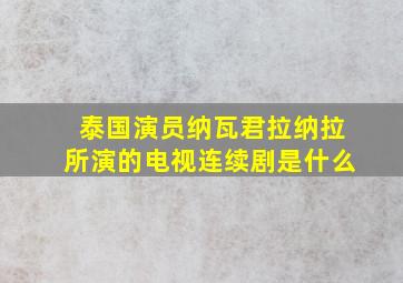 泰国演员纳瓦君拉纳拉所演的电视连续剧是什么