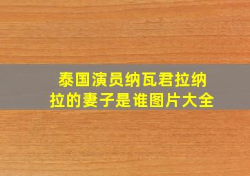 泰国演员纳瓦君拉纳拉的妻子是谁图片大全