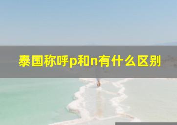 泰国称呼p和n有什么区别