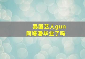 泰国艺人gun阿塔潘毕业了吗