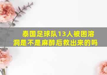 泰国足球队13人被困溶洞是不是麻醉后救出来的吗