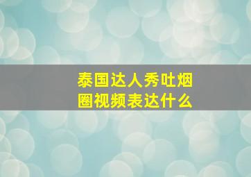 泰国达人秀吐烟圈视频表达什么