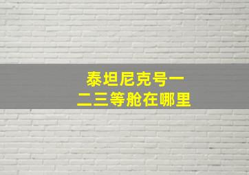 泰坦尼克号一二三等舱在哪里