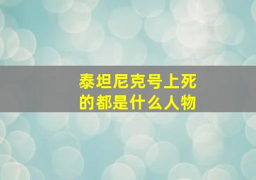 泰坦尼克号上死的都是什么人物