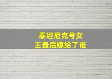 泰坦尼克号女主最后嫁给了谁