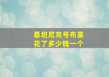 泰坦尼克号布景花了多少钱一个