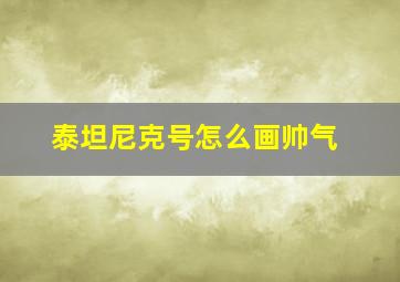 泰坦尼克号怎么画帅气