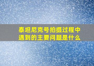 泰坦尼克号拍摄过程中遇到的主要问题是什么