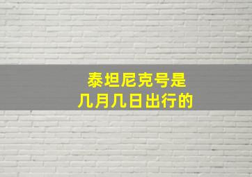 泰坦尼克号是几月几日出行的