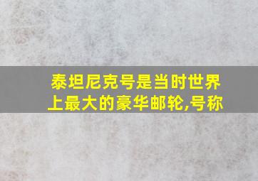 泰坦尼克号是当时世界上最大的豪华邮轮,号称