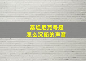 泰坦尼克号是怎么沉船的声音