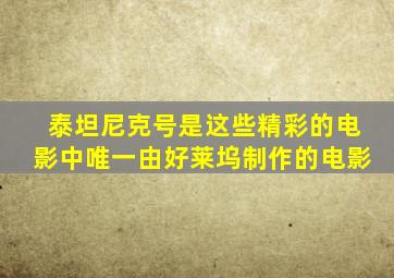 泰坦尼克号是这些精彩的电影中唯一由好莱坞制作的电影